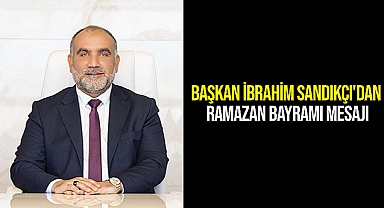 Başkan İbrahim Sandıkçı'dan Ramazan Bayramı Mesajı