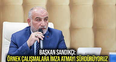 Başkan Sandıkçı: Örnek Çalışmalara İmza Atmayı Sürdürüyoruz