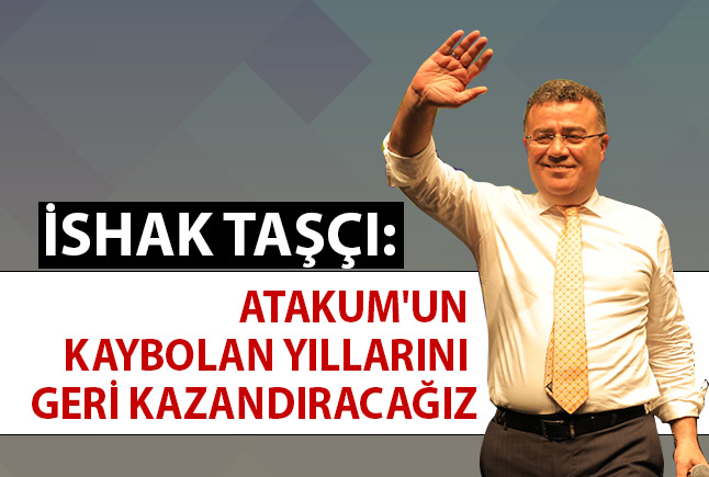 İshak Taşçı: Atakum’un Kaybolan Yıllarını Geri Kazandıracağız