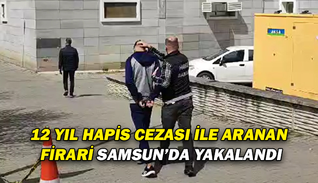 12 Yıl Hapis Cezası İle Aranan Firari Samsun’da Yakalandı