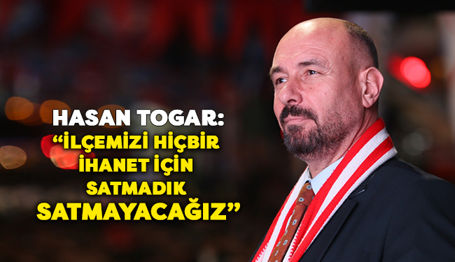 Hasan Togar: İlçemizi hiçbir ihanet için satmadık satmayacağız