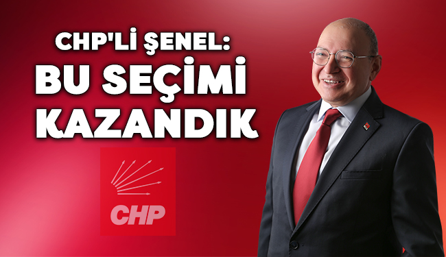 CHP’li Şenel: Biz Bu Seçimi Kazandık