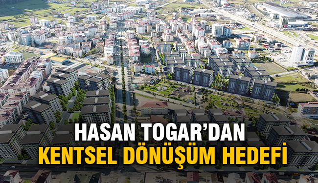 Hasan Togar’dan Kentsel Dönüşüm Hedefi