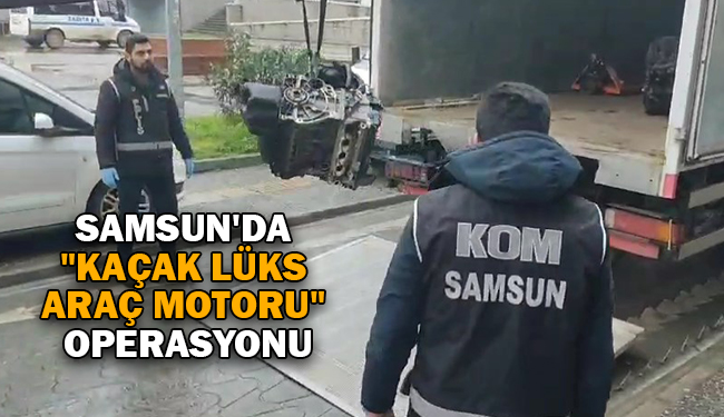 Samsun’da “kaçak lüks araç motoru” operasyonu