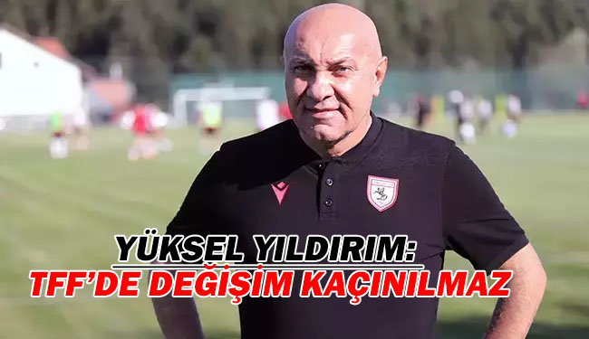 Samsunspor Başkanı Yüksel Yıldırım: TFF’de değişim kaçınılmaz