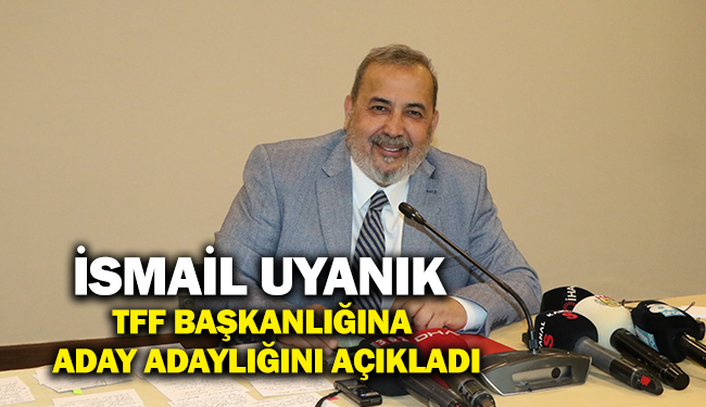 İsmail Uyanık TFF Başkanlığına Aday Adaylığını Açıkladı