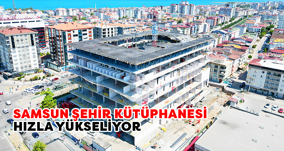 Samsun Şehir Kütüphanesi Hızla Yükseliyor