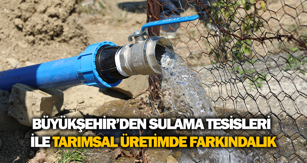 Büyükşehir’den Sulama Tesisleri İle Tarımsal Üretimde Farkındalık