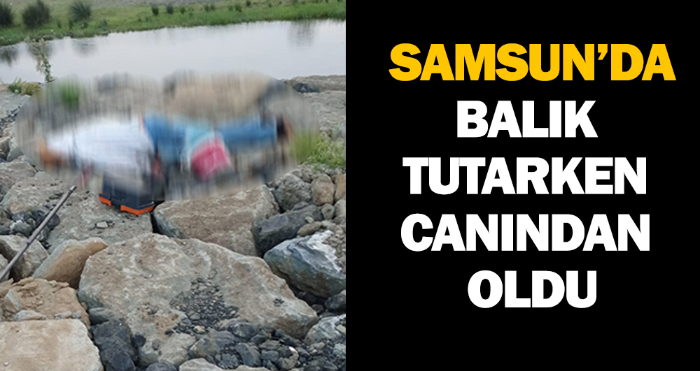 Samsun’da Balık Tutarken Canından Oldu